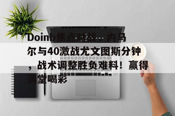 Doinb焦点对战，内马尔与40激战尤文图斯分钟，战术调整胜负难料！赢得满堂喝彩